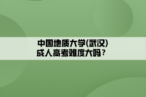 中國(guó)地質(zhì)大學(xué)(武漢)成人高考難度大嗎？