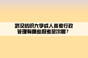 武漢紡織大學(xué)成人高考行政管理有哪些報(bào)考層次呢？