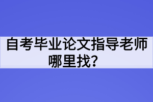 自考畢業(yè)論文指導(dǎo)老師哪里找？