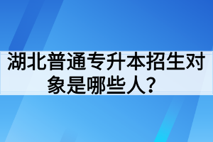 湖北普通專升本招生對象是哪些人？