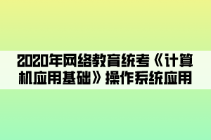 2020年網(wǎng)絡(luò)教育統(tǒng)考《計算機應用基礎(chǔ)》操作系統(tǒng)應用 (1)