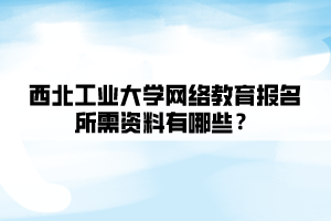 西北工業(yè)大學(xué)網(wǎng)絡(luò)教育報(bào)名所需資料有哪些？