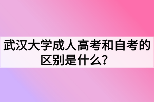 武漢大學(xué)成人高考和自考的區(qū)別是什么？