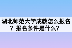 湖北師范大學(xué)成教怎么報(bào)名？報(bào)名條件是什么？