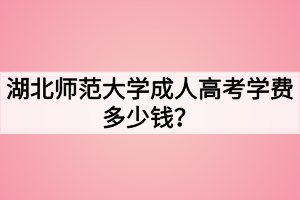 湖北師范大學(xué)成人高考學(xué)費(fèi)多少錢？