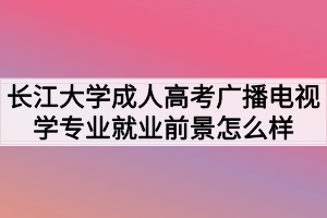 長江大學(xué)成人高考廣播電視學(xué)專業(yè)就業(yè)前景怎么樣