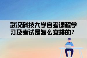 武漢科技大學自考課程學習及考試是怎么安排的？