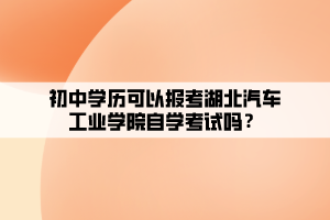 初中學(xué)歷可以報(bào)考湖北汽車工業(yè)學(xué)院自學(xué)考試嗎？