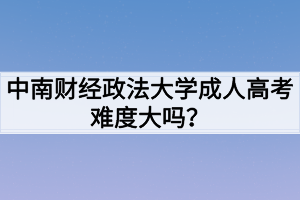 中南財(cái)經(jīng)政法大學(xué)成人高考難度大嗎？