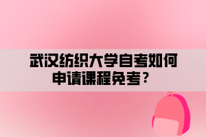 武漢紡織大學(xué)自考如何申請課程免考？