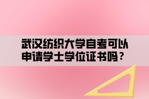 武漢紡織大學(xué)自考可以申請學(xué)士學(xué)位證書嗎？