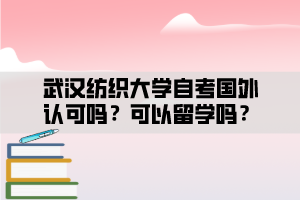 武漢紡織大學(xué)自考國(guó)外認(rèn)可嗎？可以留學(xué)嗎？