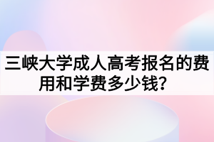 三峽大學(xué)成人高考報名的費用和學(xué)費多少錢？