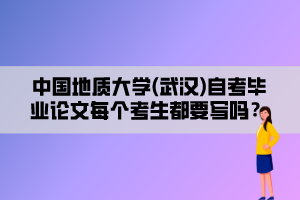 中國地質大學(武漢)自考畢業(yè)論文每個考生都要寫嗎？