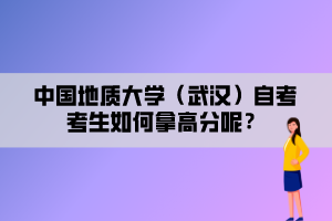 中國地質(zhì)大學(xué)（武漢）自考考生如何拿高分呢？