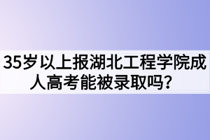 35歲以上報湖北工程學院成人高考能被錄取嗎？