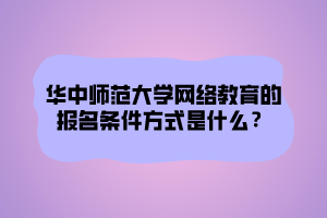 華中師范大學(xué)網(wǎng)絡(luò)教育的報名條件方式是什么？