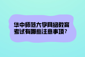 華中師范大學(xué)網(wǎng)絡(luò)教育考試有哪些注意事項？