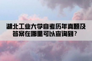 湖北工業(yè)大學自考歷年真題及答案在哪里可以查詢到？