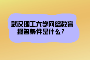 武漢理工大學(xué)網(wǎng)絡(luò)教育報名條件是什么？