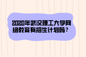 2020年武漢理工大學網絡教育有招生計劃嗎？