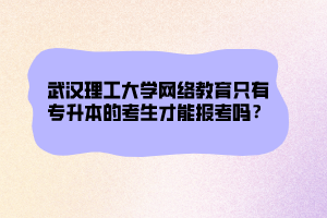 武漢理工大學(xué)網(wǎng)絡(luò)教育只有專升本的考生才能報(bào)考嗎？ (1)