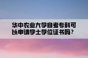 華中農(nóng)業(yè)大學自考專科可以申請學士學位證書嗎？