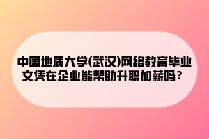 中國(guó)地質(zhì)大學(xué)(武漢)網(wǎng)絡(luò)教育畢業(yè)文憑在企業(yè)能幫助升職加薪嗎？