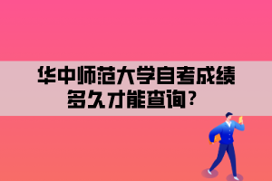 華中師范大學(xué)自考成績多久才能查詢？