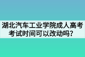 湖北汽車工業(yè)學(xué)院成人高考考試時間可以改動嗎？