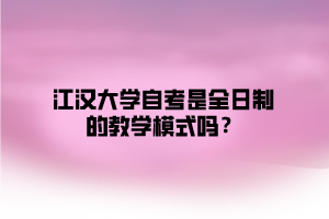 江漢大學自考是全日制的教學模式嗎？