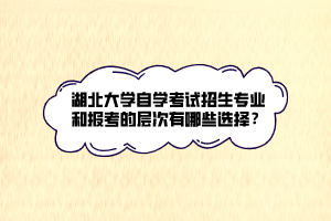 湖北大學(xué)自學(xué)考試招生專業(yè)和報(bào)考的層次有哪些選擇？