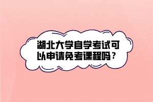 湖北大學(xué)自學(xué)考試可以申請免考課程嗎？