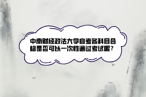 中南財經(jīng)政法大學(xué)自考各科目合格是否可以一次性通過考試呢？