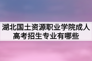 湖北國土資源職業(yè)學(xué)院成人高考招生專業(yè)有哪些？