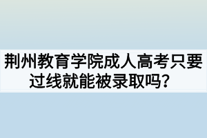 荊州教育學(xué)院成人高考只要過線就能被錄取嗎？