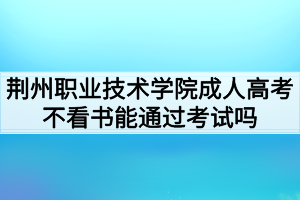 荊州職業(yè)技術學院成人高考不看書能通過考試嗎