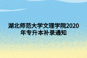 湖北師范大學文理學院2020年專升本補錄通知