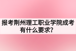 報考荊州理工職業(yè)學(xué)院成考有什么要求？