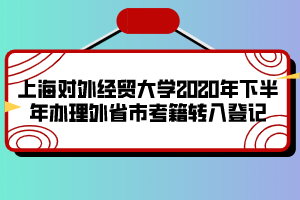 上海對外經(jīng)貿(mào)大學(xué)2020年下半年辦理外省市考籍轉(zhuǎn)入登記