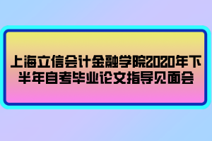 上海立信會(huì)計(jì)金融學(xué)院2020年下半年自考畢業(yè)論文指導(dǎo)見(jiàn)面會(huì)