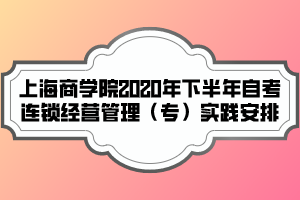 上海商學院2020年下半年自考連鎖經(jīng)營管理（專）實踐安排