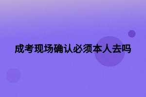 成考現(xiàn)場確認必須本人去嗎