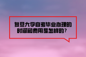 復(fù)旦大學(xué)自考畢業(yè)辦理的時(shí)間和費(fèi)用是怎樣的？