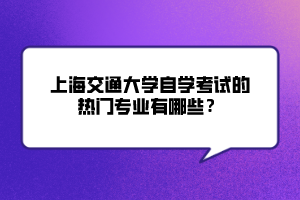 上海交通大學(xué)自學(xué)考試的熱門專業(yè)有哪些？