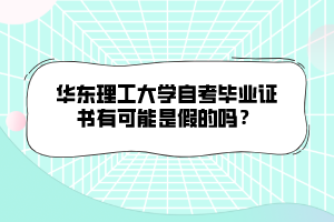 華東理工大學(xué)自考畢業(yè)證書有可能是假的嗎？