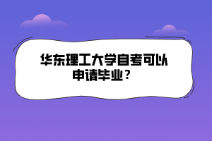 華東理工大學(xué)自考可以申請(qǐng)畢業(yè)？