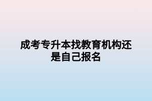 成考專升本找教育機(jī)構(gòu)還是自己報(bào)名