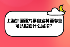 上海外國語大學自考英語專業(yè)可以報考什么層次？