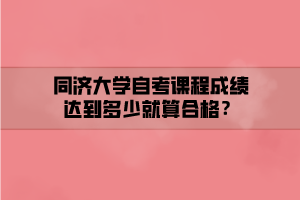 同濟大學自考課程成績達到多少就算合格？